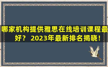 哪家机构提供雅思在线培训课程最好？ 2023年最新排名揭晓！